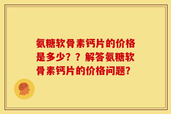 氨糖软骨素钙片的价格是多少？？解答氨糖软骨素钙片的价格问题？