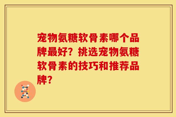 宠物氨糖软骨素哪个品牌最好？挑选宠物氨糖软骨素的技巧和推荐品牌？