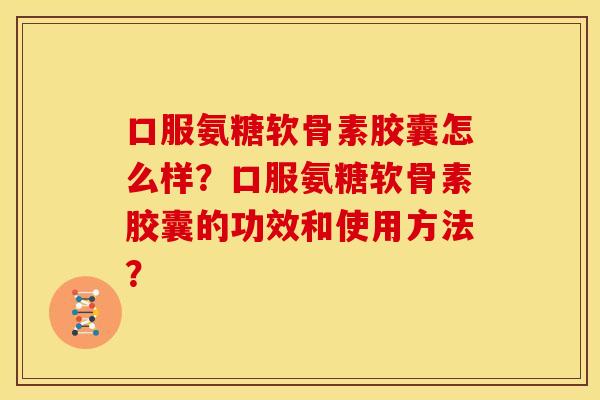 口服氨糖软骨素胶囊怎么样？口服氨糖软骨素胶囊的功效和使用方法？