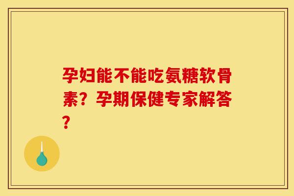 孕妇能不能吃氨糖软骨素？孕期保健专家解答？