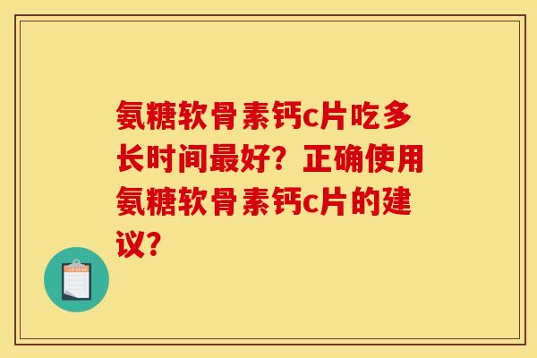 氨糖软骨素钙c片吃多长时间最好？正确使用氨糖软骨素钙c片的建议？