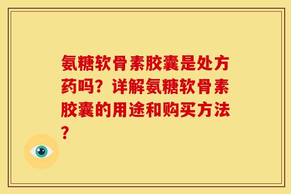 氨糖软骨素胶囊是处方药吗？详解氨糖软骨素胶囊的用途和购买方法？
