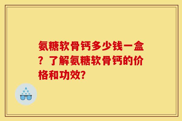 氨糖软骨钙多少钱一盒？了解氨糖软骨钙的价格和功效？