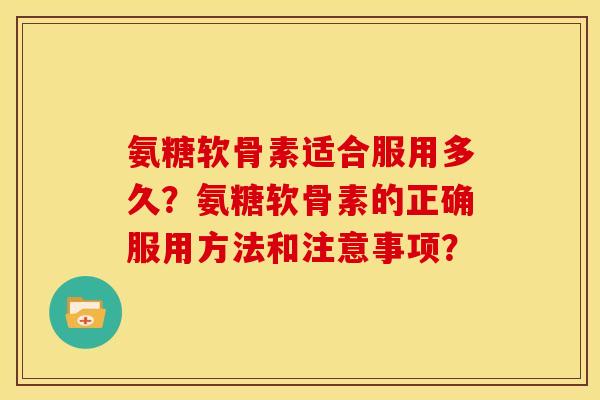 氨糖软骨素适合服用多久?氨糖软骨素的正确服用方法和注意事项?-第1张图片-关节骑士 氨糖软骨素适合服用多久?氨糖软骨素的正确服用方法和注意事项?-第1张图片-关节骑士
