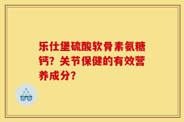 乐仕堡硫酸软骨素氨糖钙？关节保健的有效营养成分？