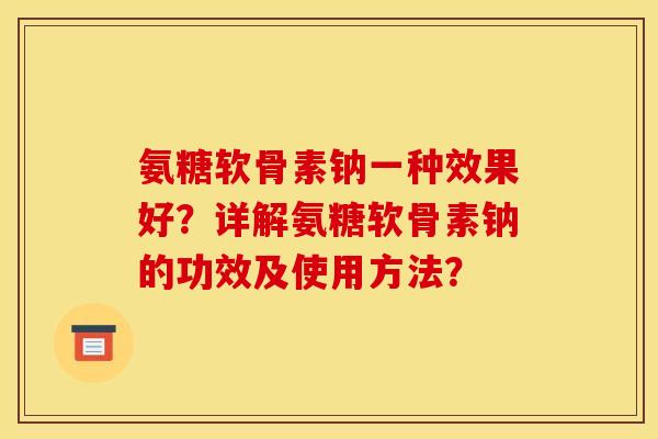 氨糖软骨素钠一种效果好?详解氨糖软骨素钠的功效及使用方法?-第1张图片-关节骑士 氨糖软骨素钠一种效果好?详解氨糖软骨素钠的功效及使用方法?-第1张图片-关节骑士
