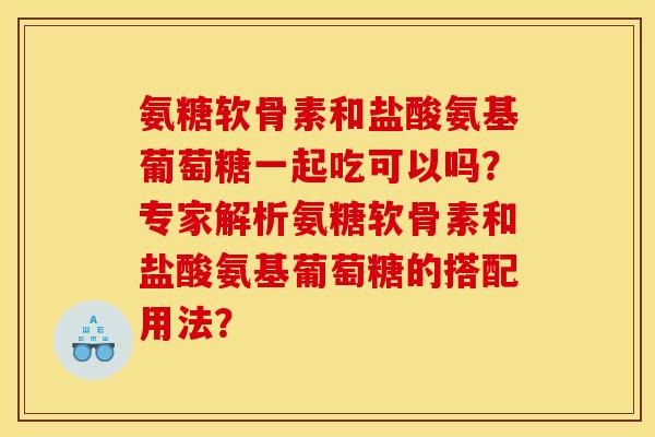 氨糖软骨素和盐酸氨基葡萄糖一起吃可以吗？专家解析氨糖软骨素和盐酸氨基葡萄糖的搭配用法？