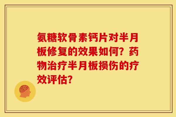 氨糖软骨素钙片对半月板修复的效果如何？药物治疗半月板损伤的疗效评估？