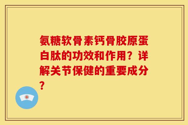 氨糖软骨素钙骨胶原蛋白肽的功效和作用？详解关节保健的重要成分？