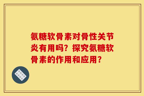 氨糖软骨素对骨性关节炎有用吗？探究氨糖软骨素的作用和应用？