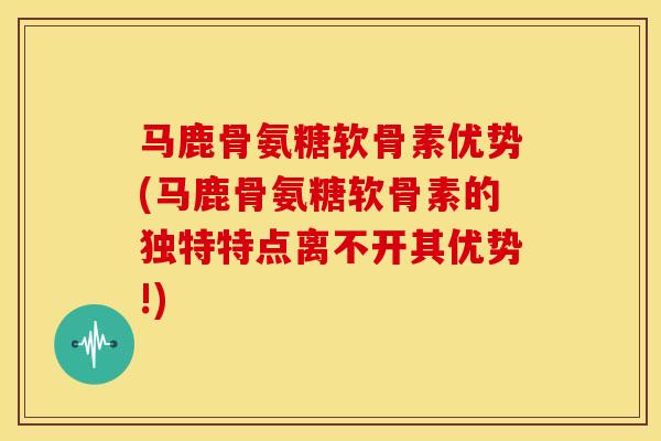 马鹿骨氨糖软骨素优势(马鹿骨氨糖软骨素的独特特点离不开其优势!)-第1张图片-关节骑士