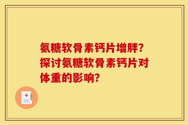 氨糖软骨素钙片增胖？探讨氨糖软骨素钙片对体重的影响？