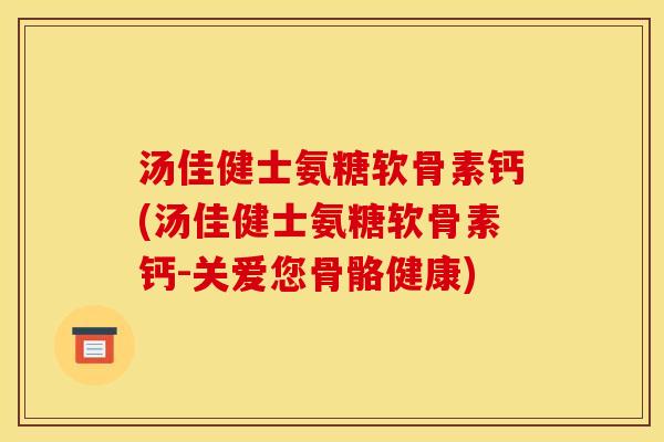 汤佳健士氨糖软骨素钙(汤佳健士氨糖软骨素钙-关爱您骨骼健康)-第1张图片-关节骑士