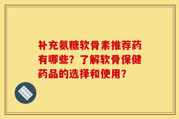 补充氨糖软骨素推荐药有哪些？了解软骨保健药品的选择和使用？