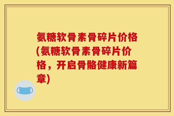 氨糖软骨素骨碎片价格(氨糖软骨素骨碎片价格，开启骨骼健康新篇章)