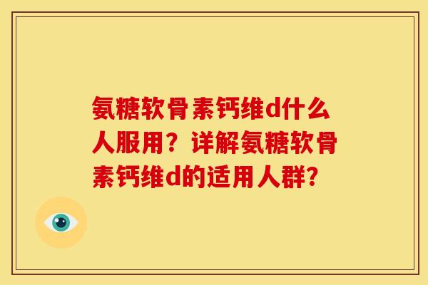 氨糖软骨素钙维d什么人服用？详解氨糖软骨素钙维d的适用人群？