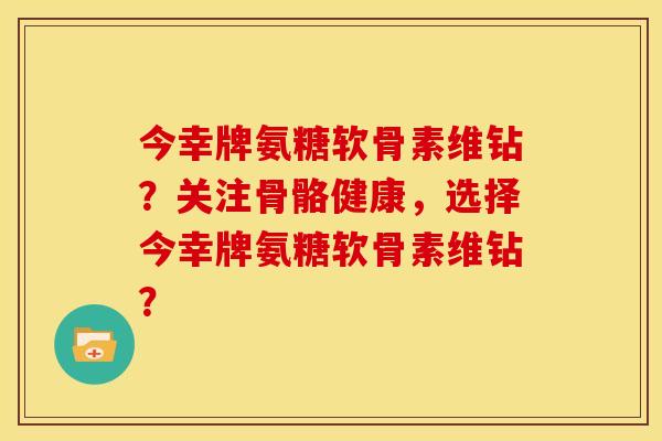 今幸牌氨糖软骨素维钻？关注骨骼健康，选择今幸牌氨糖软骨素维钻？