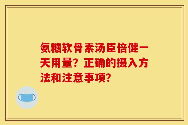 氨糖软骨素汤臣倍健一天用量？正确的摄入方法和注意事项？