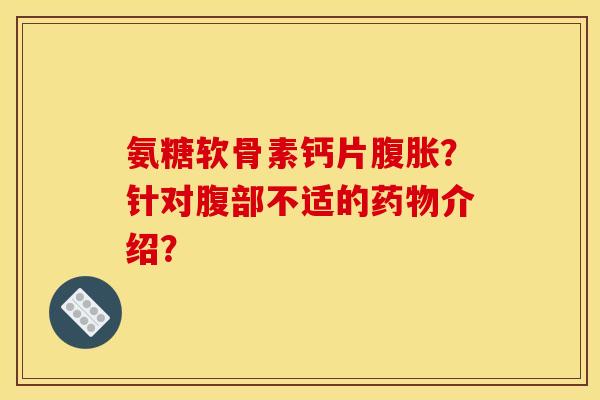 氨糖软骨素钙片腹胀？针对腹部不适的药物介绍？