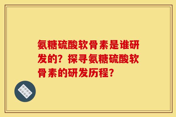 氨糖硫酸软骨素是谁研发的？探寻氨糖硫酸软骨素的研发历程？-第1张图片-关节骑士