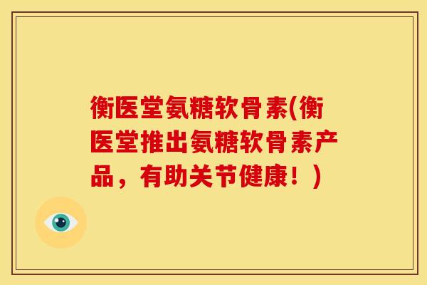 衡医堂氨糖软骨素(衡医堂推出氨糖软骨素产品，有助关节健康！)
