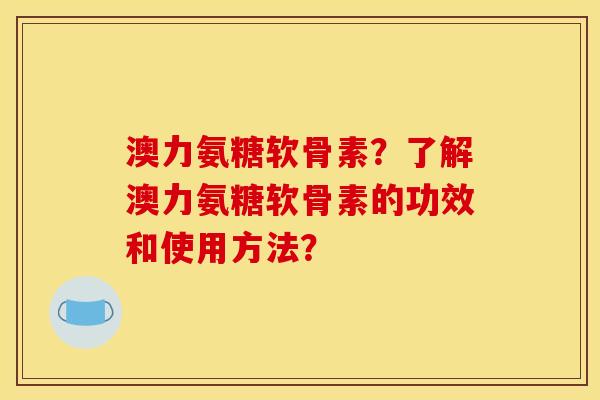 澳力氨糖软骨素？了解澳力氨糖软骨素的功效和使用方法？-第1张图片-关节骑士