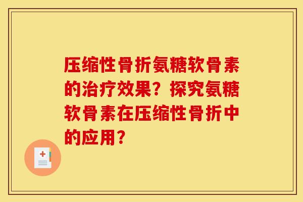 压缩性骨折氨糖软骨素的治疗效果？探究氨糖软骨素在压缩性骨折中的应用？