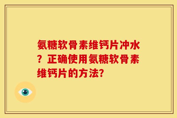 氨糖软骨素维钙片冲水？正确使用氨糖软骨素维钙片的方法？