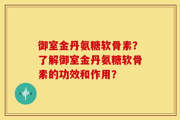 御室金丹氨糖软骨素？了解御室金丹氨糖软骨素的功效和作用？
