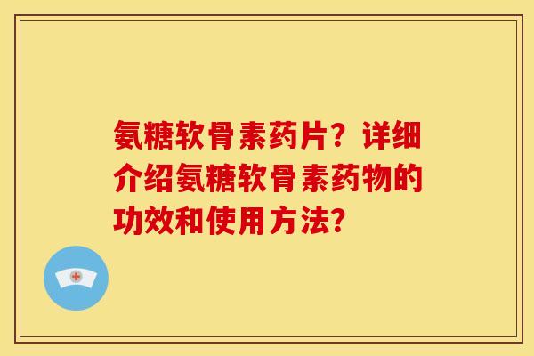 氨糖软骨素药片？详细介绍氨糖软骨素药物的功效和使用方法？