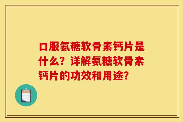 口服氨糖软骨素钙片是什么？详解氨糖软骨素钙片的功效和用途？-第1张图片-关节骑士