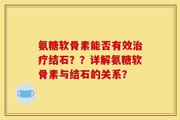 氨糖软骨素能否有效治疗结石？？详解氨糖软骨素与结石的关系？