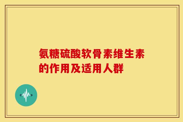 氨糖硫酸软骨素维生素的作用及适用人群