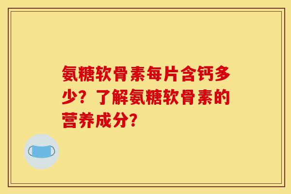 氨糖软骨素每片含钙多少？了解氨糖软骨素的营养成分？