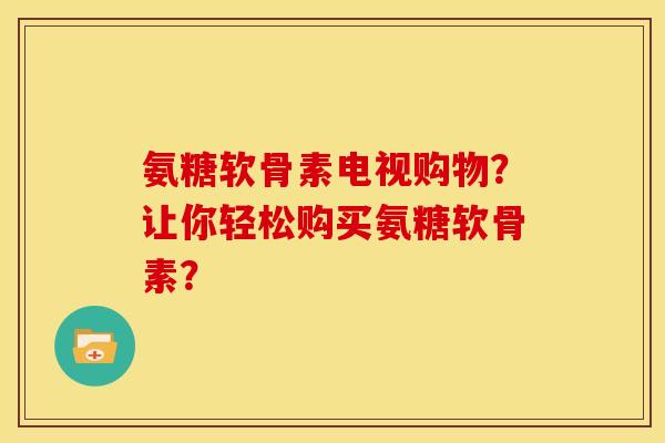 氨糖软骨素电视购物？让你轻松购买氨糖软骨素？