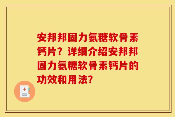 安邦邦固力氨糖软骨素钙片？详细介绍安邦邦固力氨糖软骨素钙片的功效和用法？-第1张图片-关节骑士