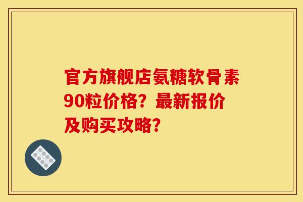 官方旗舰店氨糖软骨素90粒价格？最新报价及购买攻略？