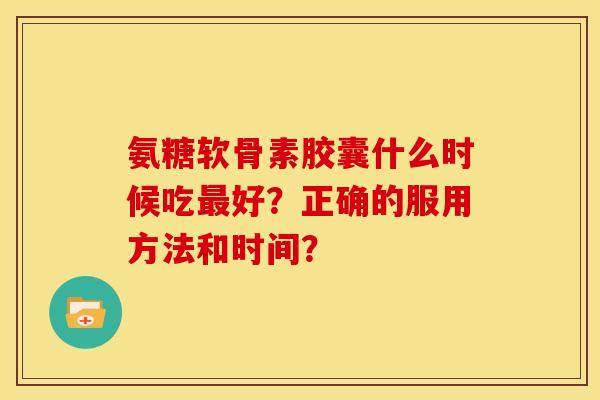 氨糖软骨素胶囊什么时候吃最好？正确的服用方法和时间？-第1张图片-关节骑士