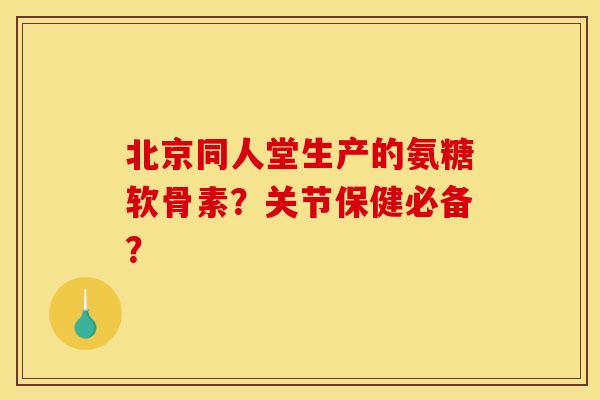 北京同人堂生产的氨糖软骨素？关节保健必备？