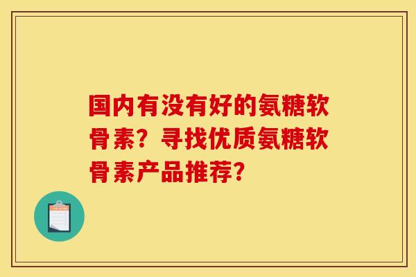 国内有没有好的氨糖软骨素？寻找优质氨糖软骨素产品推荐？