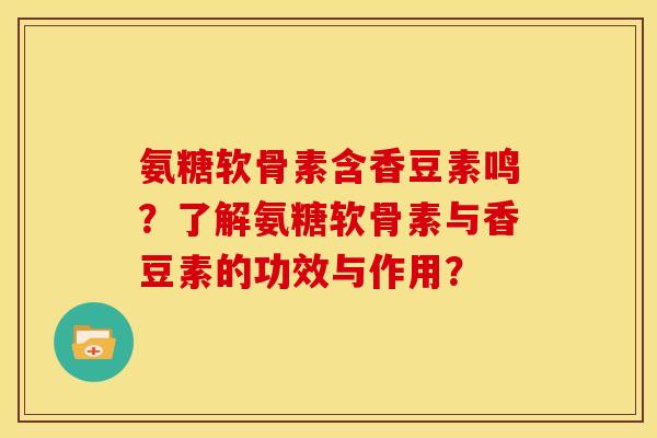 氨糖软骨素含香豆素鸣？了解氨糖软骨素与香豆素的功效与作用？