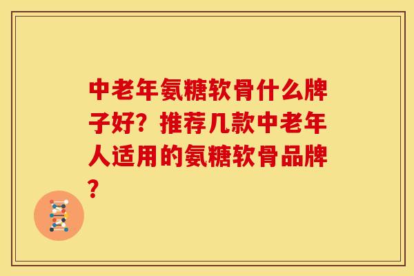 中老年氨糖软骨什么牌子好?推荐几款中老年人适用的氨糖软骨品牌?-第1张图片-关节骑士 中老年氨糖软骨什么牌子好?推荐几款中老年人适用的氨糖软骨品牌?-第1张图片-关节骑士