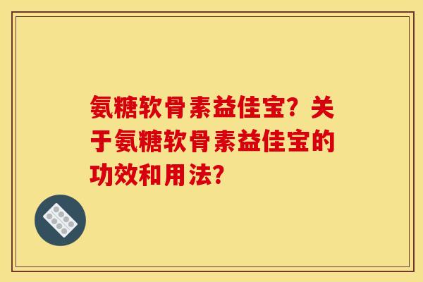 氨糖软骨素益佳宝？关于氨糖软骨素益佳宝的功效和用法？