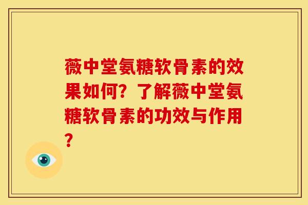 薇中堂氨糖软骨素的效果如何？了解薇中堂氨糖软骨素的功效与作用？