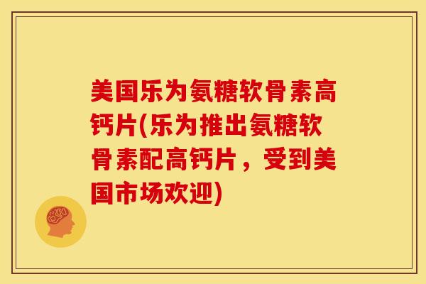 美国乐为氨糖软骨素高钙片(乐为推出氨糖软骨素配高钙片，受到美国市场欢迎)
