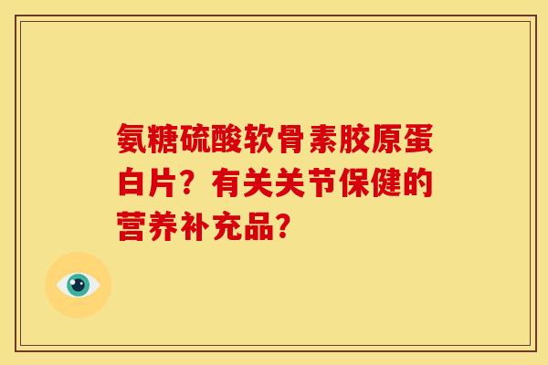 氨糖硫酸软骨素胶原蛋白片？有关关节保健的营养补充品？-第1张图片-关节骑士
