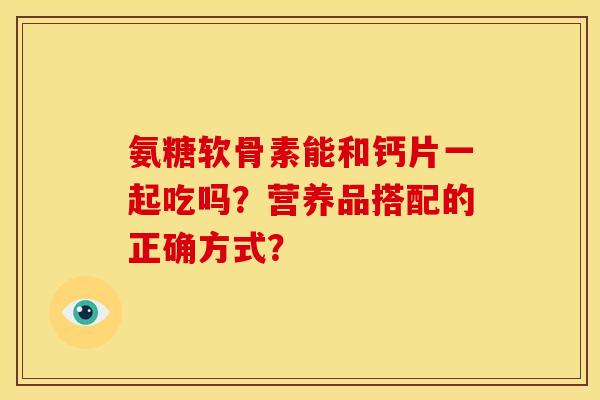 氨糖软骨素能和钙片一起吃吗？营养品搭配的正确方式？