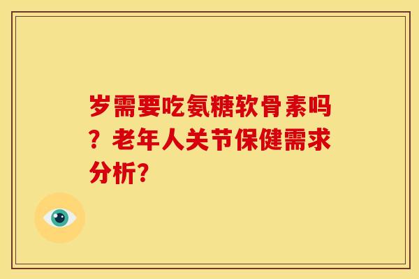 岁需要吃氨糖软骨素吗？老年人关节保健需求分析？