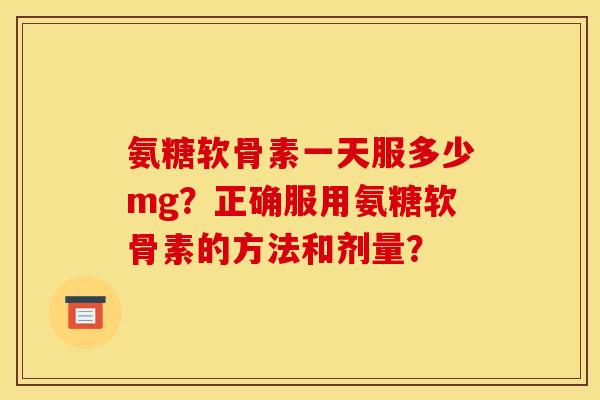 氨糖软骨素一天服多少mg？正确服用氨糖软骨素的方法和剂量？