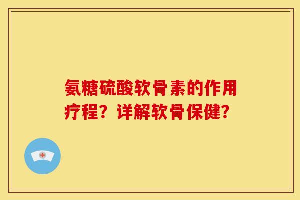 氨糖硫酸软骨素的作用疗程？详解软骨保健？